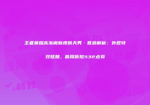 王者荣耀高渐离新皮肤天秀·音浪解析：外观特效炫酷，首周折扣532点券