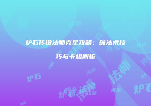 炉石传说法师克星攻略：破法术技巧与卡组解析