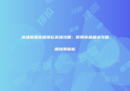 英雄联盟高端排位英雄攻略：常用英雄盘点与适用场景解析
