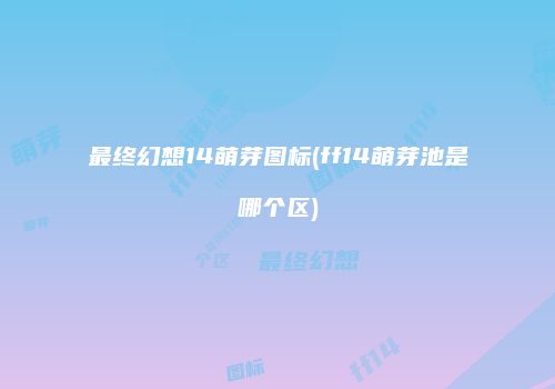 最终幻想14萌芽图标(ff14萌芽池是哪个区)