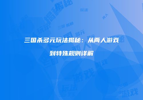 三国杀多元玩法揭秘：从两人游戏到特殊规则详解