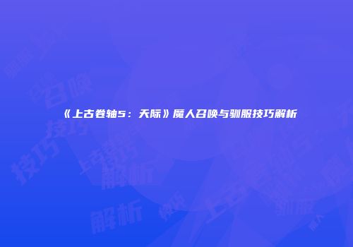 《上古卷轴5：天际》魔人召唤与驯服技巧解析