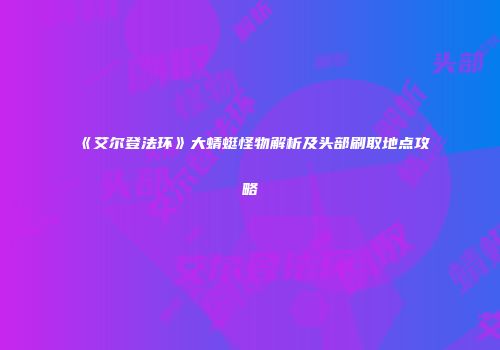 《艾尔登法环》大蜻蜓怪物解析及头部刷取地点攻略