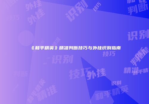 《和平精英》精准判断技巧与外挂识别指南