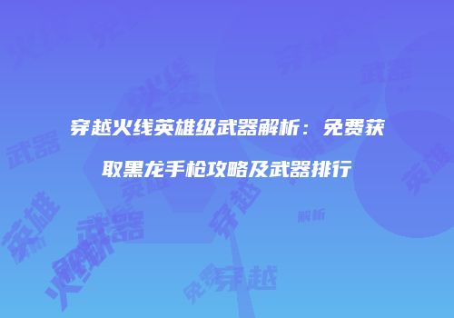 穿越火线英雄级武器解析：免费获取黑龙手枪攻略及武器排行