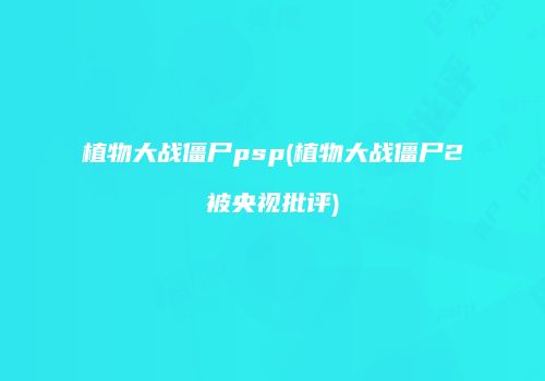 植物大战僵尸psp(植物大战僵尸2被央视批评)