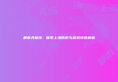 都市天际线：探索上海历史与游戏特色解析
