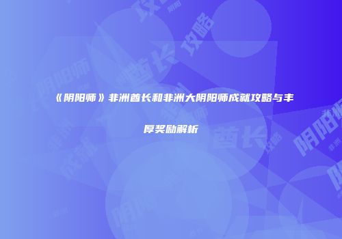《阴阳师》非洲酋长和非洲大阴阳师成就攻略与丰厚奖励解析