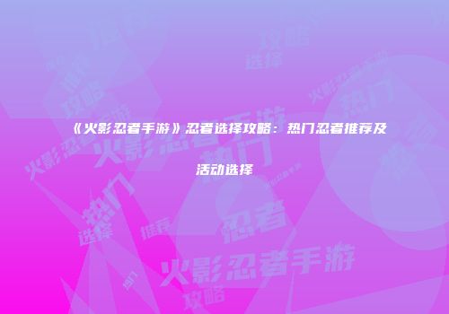 《火影忍者手游》忍者选择攻略：热门忍者推荐及活动选择