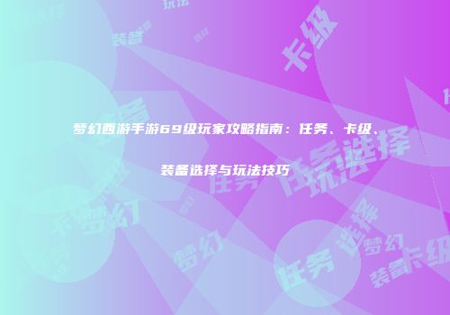 梦幻西游手游69级玩家攻略指南：任务、卡级、装备选择与玩法技巧