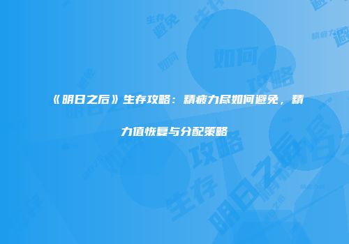 《明日之后》生存攻略：精疲力尽如何避免，精力值恢复与分配策略
