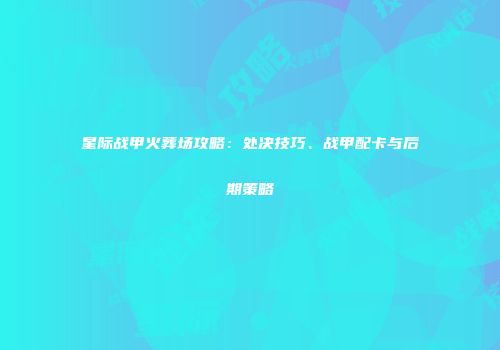 星际战甲火葬场攻略：处决技巧、战甲配卡与后期策略