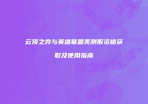 云顶之弈与英雄联盟美测服资格获取及使用指南