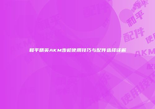 和平精英AKM步枪使用技巧与配件选择详解
