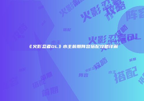 《火影忍者OL》水主前期阵容搭配攻略详解