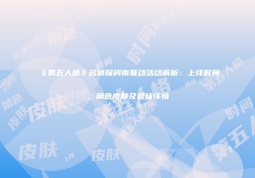 《第五人格》名侦探柯南联动活动解析：上线时间、角色皮肤及返场详情