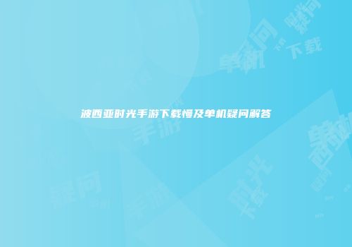 波西亚时光手游下载慢及单机疑问解答