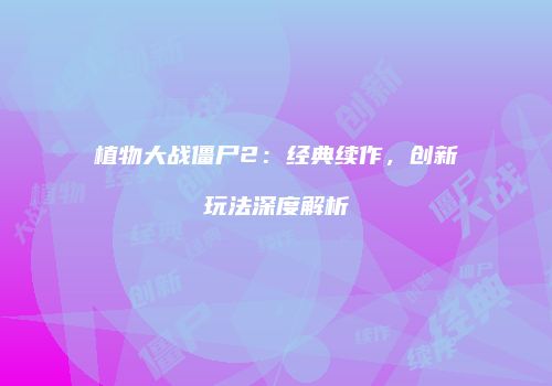 植物大战僵尸2：经典续作，创新玩法深度解析