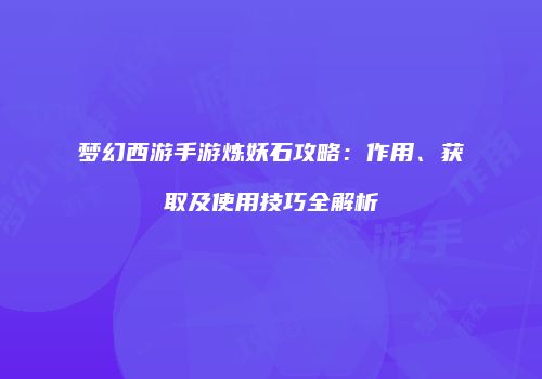 梦幻西游手游炼妖石攻略：作用、获取及使用技巧全解析