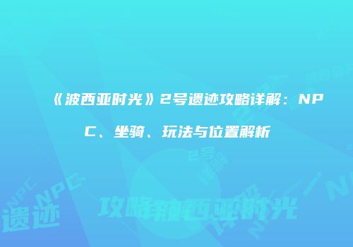 《波西亚时光》2号遗迹攻略详解：NPC、坐骑、玩法与位置解析
