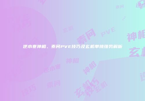 逆水寒神相、素问PVE技巧及玄机单挑强势解析