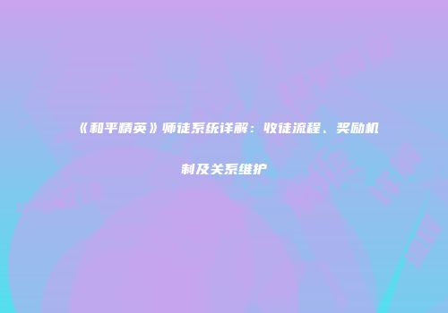 《和平精英》师徒系统详解：收徒流程、奖励机制及关系维护