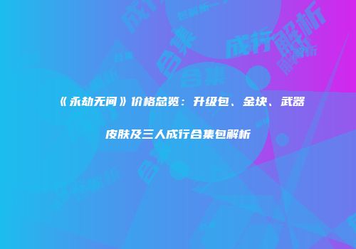 《永劫无间》价格总览：升级包、金块、武器皮肤及三人成行合集包解析