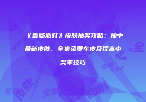 《香肠派对》皮肤抽奖攻略：抽中最新皮肤、全集免费车皮及提高中奖率技巧
