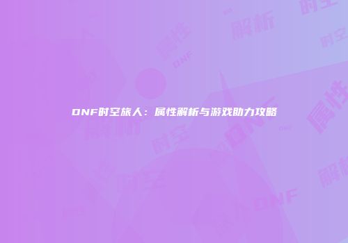 DNF时空旅人：属性解析与游戏助力攻略