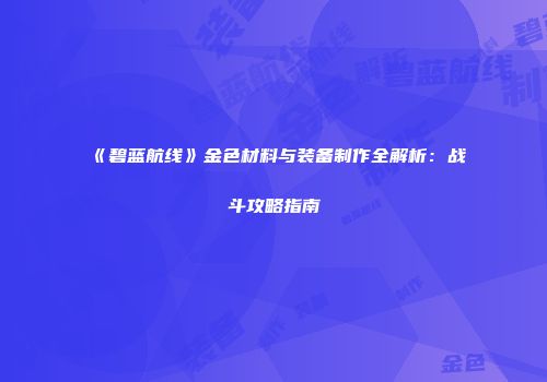 《碧蓝航线》金色材料与装备制作全解析：战斗攻略指南