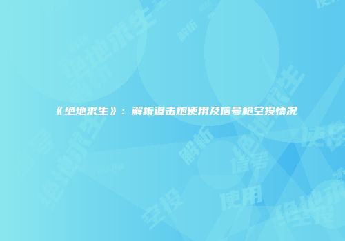 《绝地求生》：解析迫击炮使用及信号枪空投情况