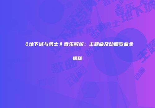 《地下城与勇士》音乐解析：主题曲及动画歌曲全揭秘