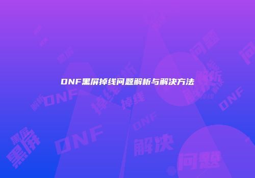 DNF黑屏掉线问题解析与解决方法