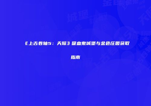 《上古卷轴5：天际》吸血鬼城堡与金色庄园获取指南