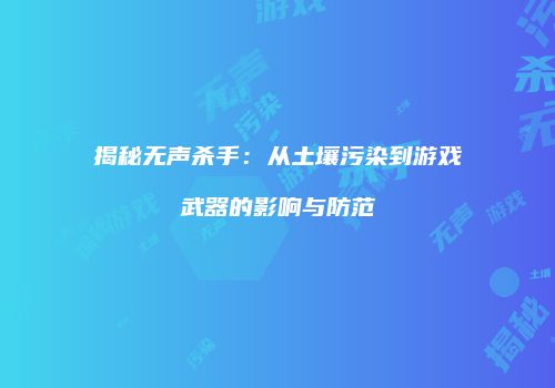 揭秘无声杀手：从土壤污染到游戏武器的影响与防范