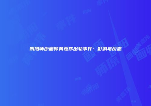 阴阳师原画师黄嘉伟出轨事件：影响与反思
