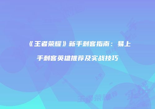 《王者荣耀》新手刺客指南：易上手刺客英雄推荐及实战技巧