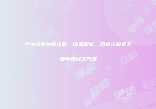 绝地求生单排攻略：设置解析、恐惧克服及无法单排解决方法