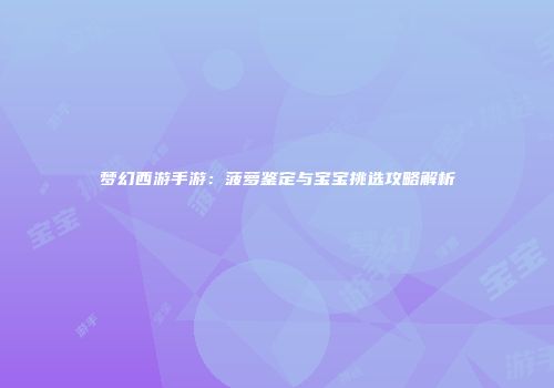 梦幻西游手游：菠萝鉴定与宝宝挑选攻略解析