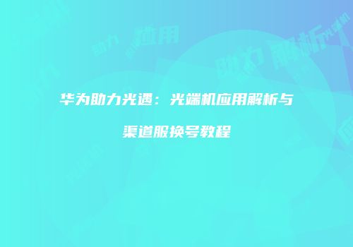 华为助力光遇：光端机应用解析与渠道服换号教程