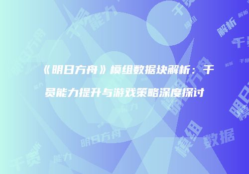 《明日方舟》模组数据块解析：干员能力提升与游戏策略深度探讨