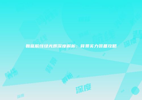 碧蓝航线绿光辉深度解析：背景实力装备攻略
