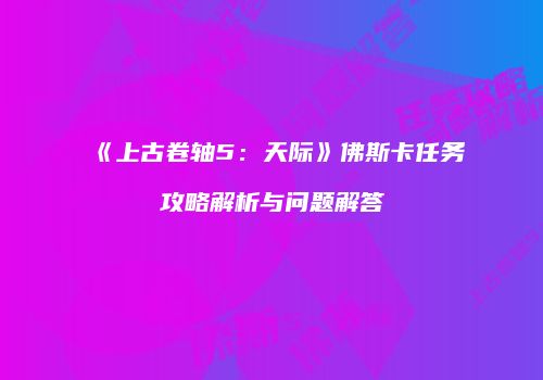 《上古卷轴5：天际》佛斯卡任务攻略解析与问题解答