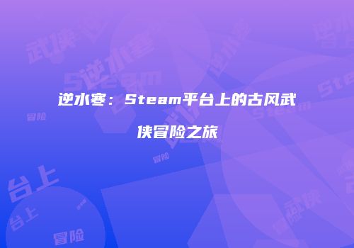 逆水寒：Steam平台上的古风武侠冒险之旅