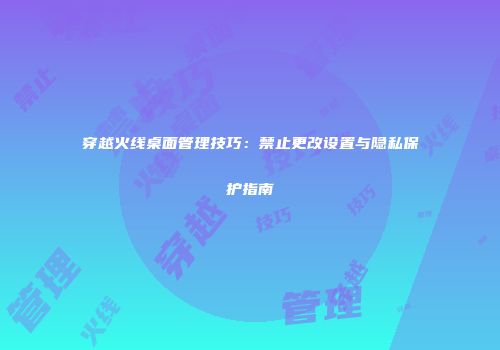 穿越火线桌面管理技巧：禁止更改设置与隐私保护指南