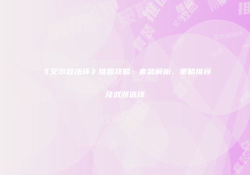 《艾尔登法环》推图攻略：套装解析、策略推荐及武器选择
