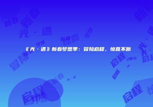 《光·遇》新春梦想季：冒险启程，惊喜不断