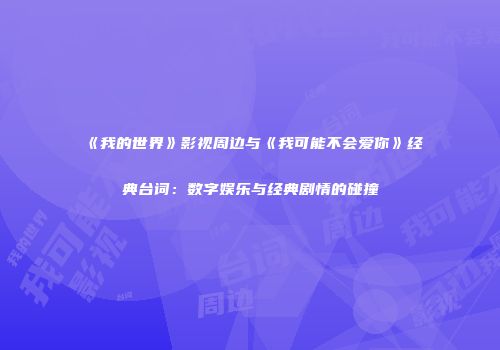 《我的世界》影视周边与《我可能不会爱你》经典台词：数字娱乐与经典剧情的碰撞