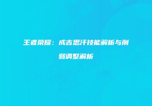 王者荣耀：成吉思汗技能解析与削弱调整解析