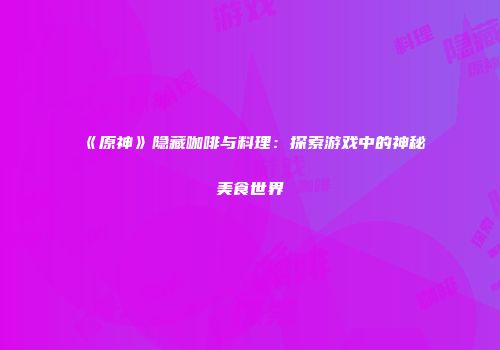 《原神》隐藏咖啡与料理：探索游戏中的神秘美食世界